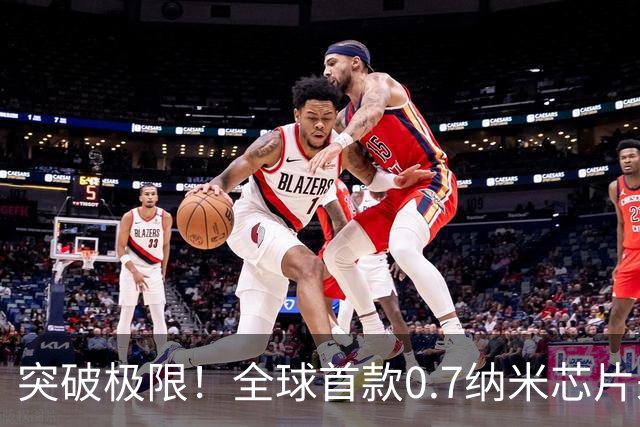 突破极限！全球首款0.7纳米芯片来袭