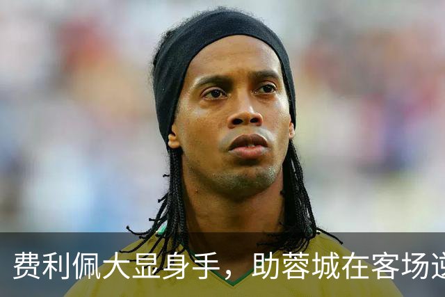费利佩大显身手，助蓉城在客场逆转浙江队的精彩战役